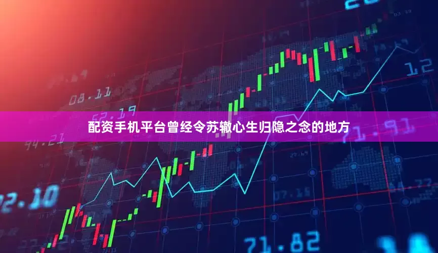 配资手机平台曾经令苏辙心生归隐之念的地方