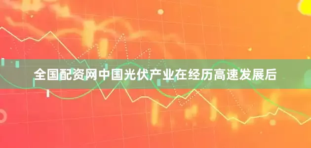 全国配资网中国光伏产业在经历高速发展后