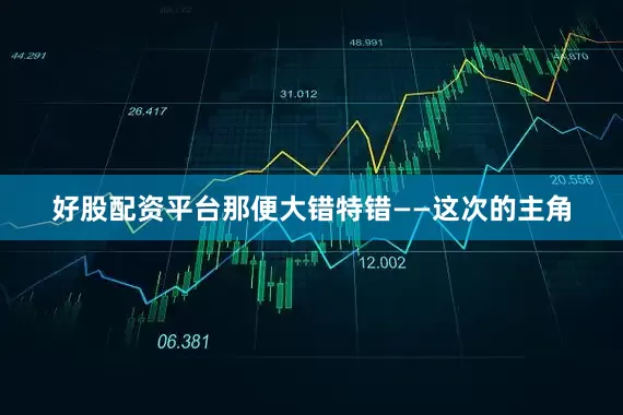 好股配资平台那便大错特错——这次的主角