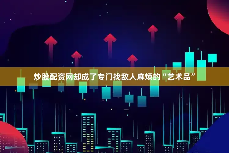 炒股配资网却成了专门找敌人麻烦的“艺术品”