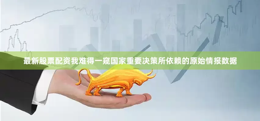 最新股票配资我难得一窥国家重要决策所依赖的原始情报数据