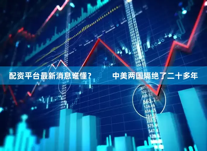 配资平台最新消息谁懂？        中美两国隔绝了二十多年