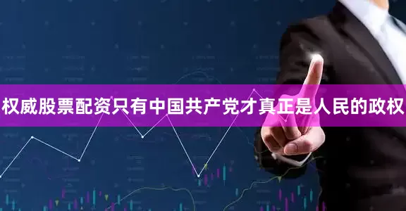 权威股票配资只有中国共产党才真正是人民的政权