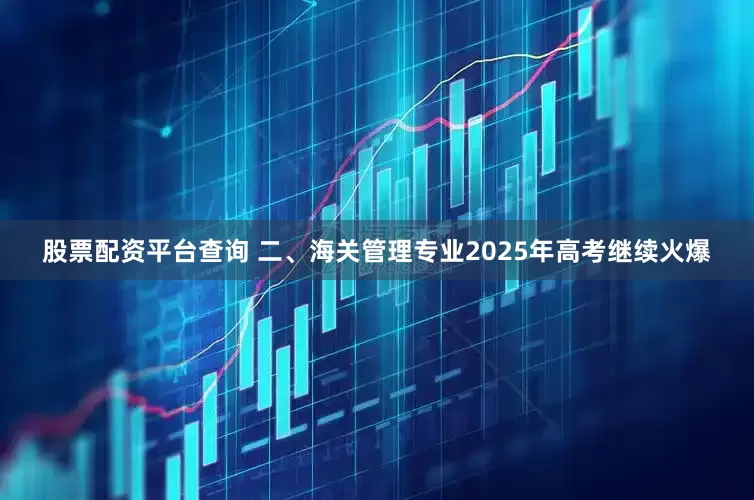 股票配资平台查询 二、海关管理专业2025年高考继续火爆