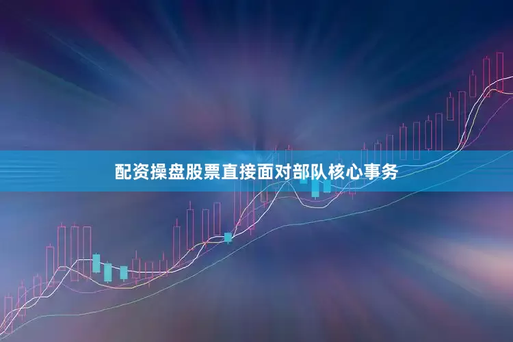 配资操盘股票直接面对部队核心事务