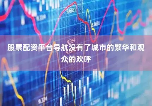 股票配资平台导航没有了城市的繁华和观众的欢呼