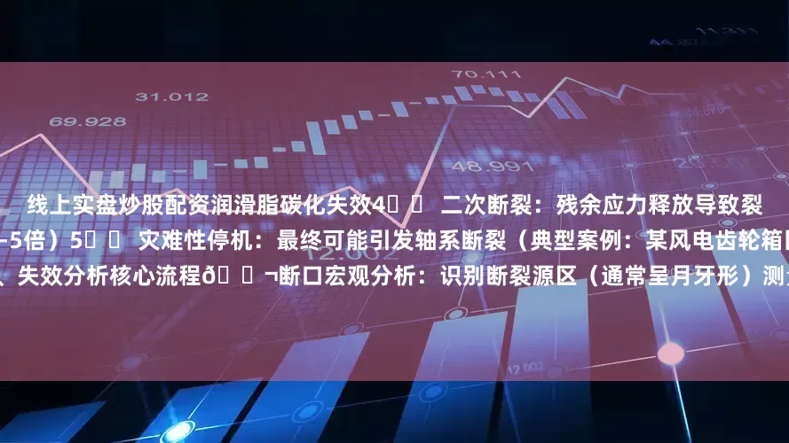 线上实盘炒股配资润滑脂碳化失效4️⃣ 二次断裂：残余应力释放导致裂纹扩展速率加快（比初始阶段快3-5倍）5️⃣ 灾难性停机：最终可能引发轴系断裂（典型案例：某风电齿轮箱因轴承内圈断裂导致整机报废）二、失效分析核心流程🔬断口宏观分析：识别断裂源区（通常呈月牙形）测量疲劳辉纹间距（计算载荷循环次数）检查过热氧化色（判断是否超温运行）微观检测：SEM观察断口形貌（区分疲劳区与瞬断区）EDS能谱分析元素偏