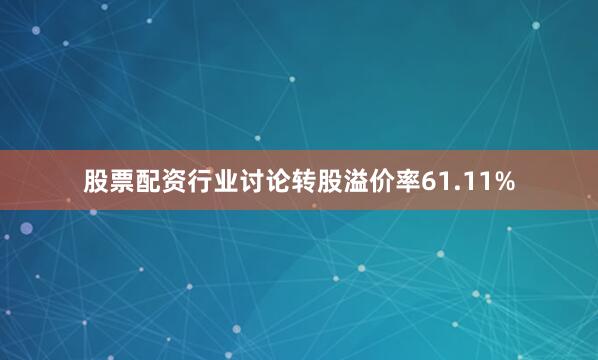 股票配资行业讨论转股溢价率61.11%