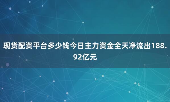 现货配资平台多少钱今日主力资金全天净流出188.92亿元