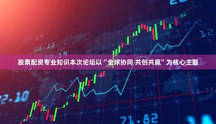 股票配资专业知识本次论坛以“全球协同 共创共赢”为核心主题
