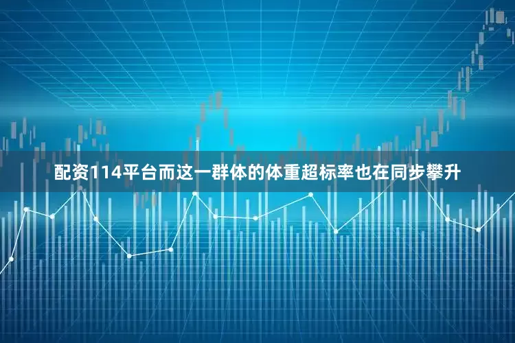配资114平台而这一群体的体重超标率也在同步攀升