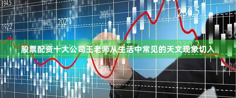股票配资十大公司王老师从生活中常见的天文现象切入