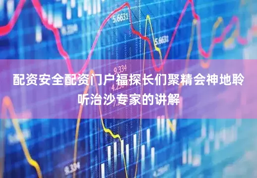 配资安全配资门户福探长们聚精会神地聆听治沙专家的讲解