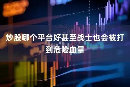 炒股哪个平台好甚至战士也会被打到危险血量